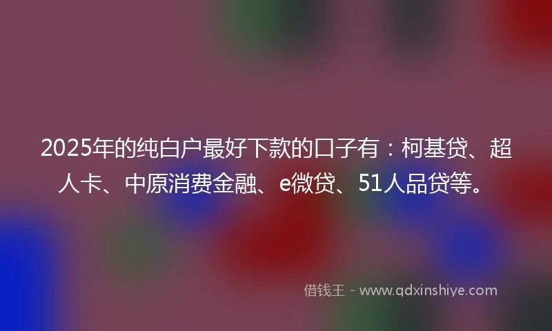 2025年的纯白户最好下款的口子有：柯基贷、超人卡、中原消费金融、e微贷、51人品贷等。