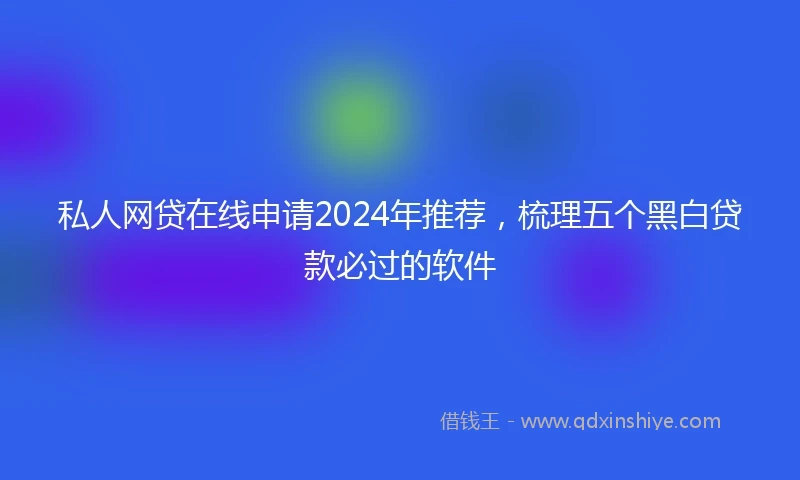 私人网贷在线申请2024年推荐，梳理五个黑白贷款必过的软件