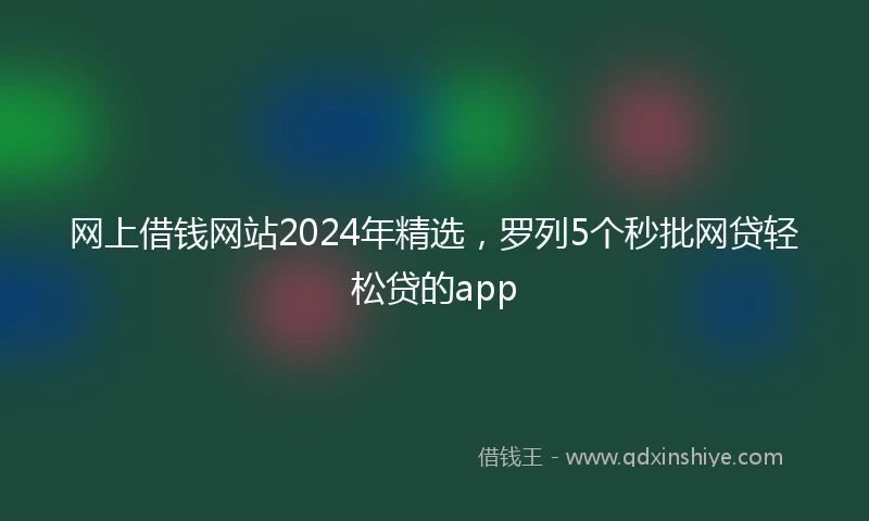 网上借钱网站2024年精选，罗列5个秒批网贷轻松贷的app