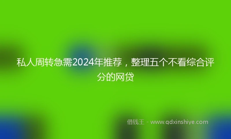 私人周转急需2024年推荐，整理五个不看综合评分的网贷
