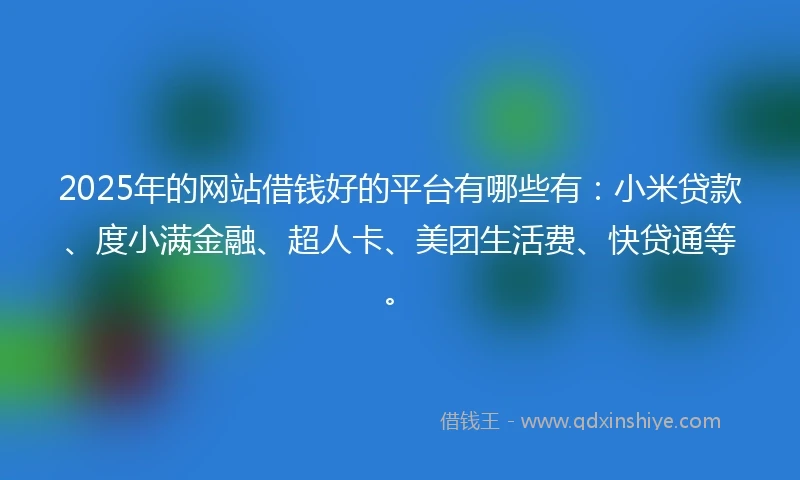 2025年的网站借钱好的平台有哪些有：小米贷款、度小满金融、超人卡、美团生活费、快贷通等。