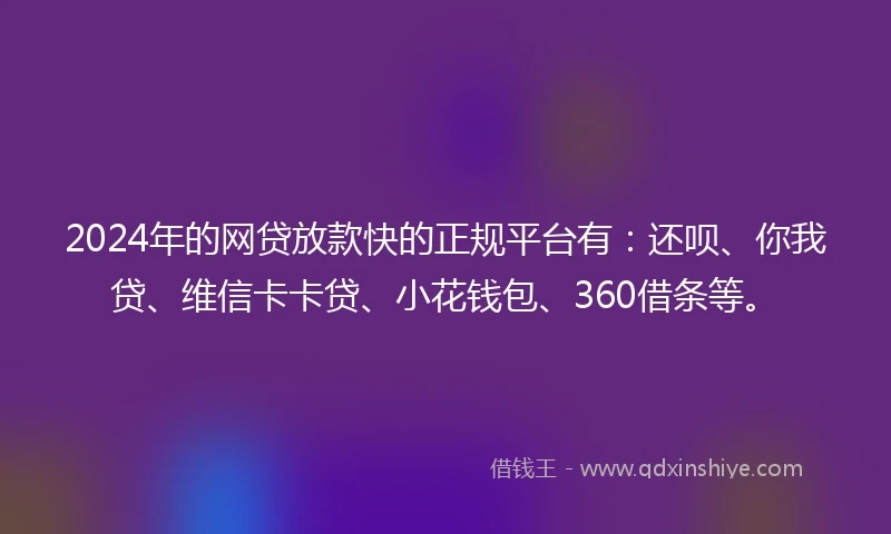 2024年的网贷放款快的正规平台有：还呗、你我贷、维信卡卡贷、小花钱包、360借条等。