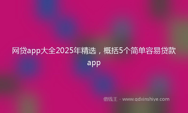 网贷app大全2025年精选，概括5个简单容易贷款app