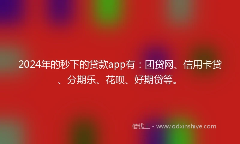 2024年的秒下的贷款app有：团贷网、信用卡贷、分期乐、花呗、好期贷等。