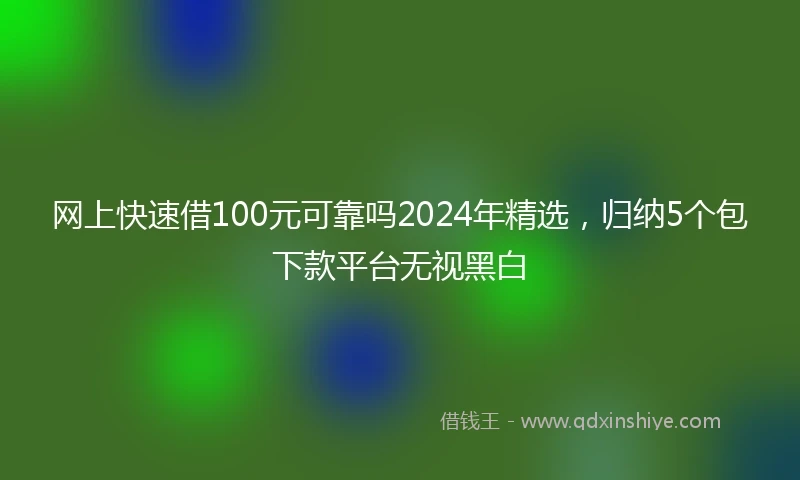 网上快速借100元可靠吗2024年精选，归纳5个包下款平台无视黑白