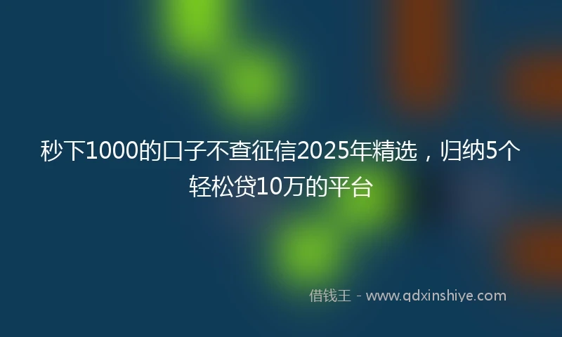 秒下1000的口子不查征信2025年精选，归纳5个轻松贷10万的平台