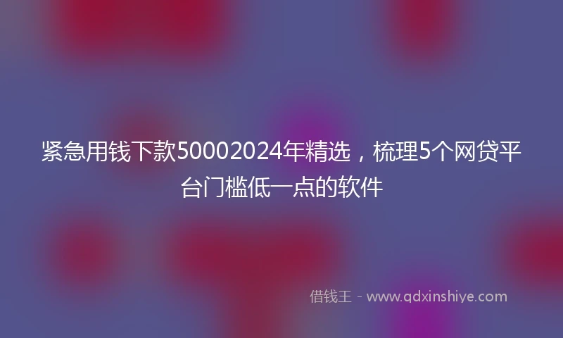 紧急用钱下款50002024年精选，梳理5个网贷平台门槛低一点的软件