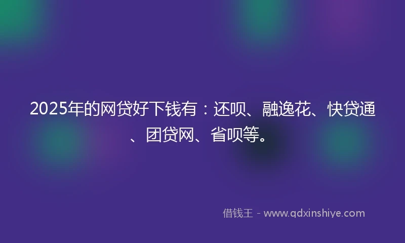 2025年的网贷好下钱有：还呗、融逸花、快贷通、团贷网、省呗等。