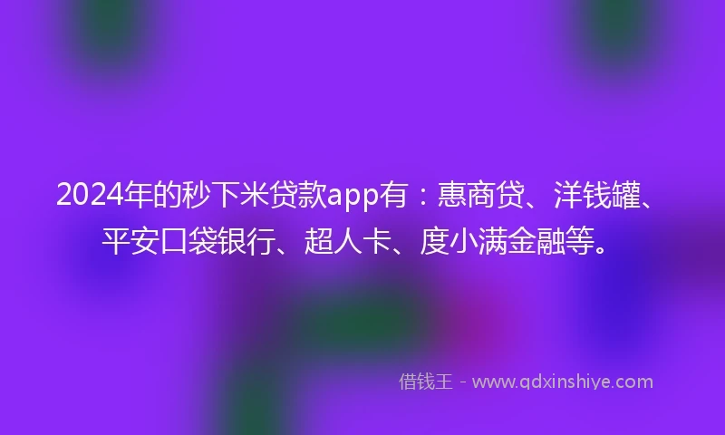 2024年的秒下米贷款app有：惠商贷、洋钱罐、平安口袋银行、超人卡、度小满金融等。