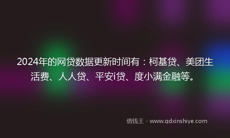 2024年的网贷数据更新时间有：柯基贷、美团生活费、人人贷、平安i贷、度小满金融等。