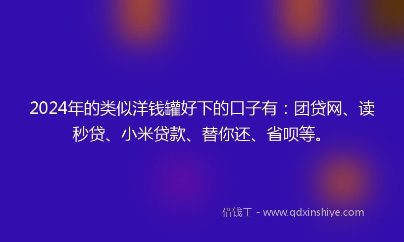 2024年的类似洋钱罐好下的口子有：团贷网、读秒贷、小米贷款、替你还、省呗等。