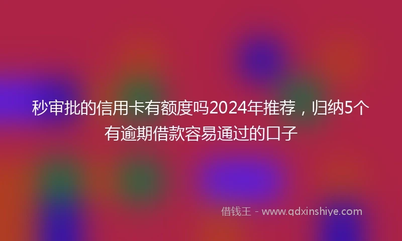 秒审批的信用卡有额度吗2024年推荐,归纳5个有逾期借款容易通过的口子