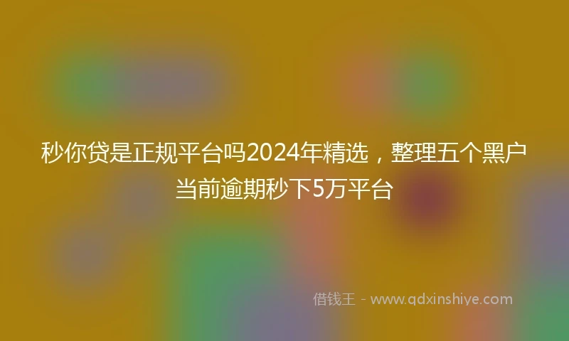 秒你贷是正规平台吗2024年精选，整理五个黑户当前逾期秒下5万平台