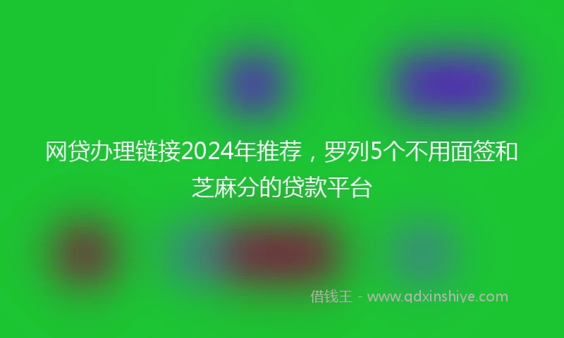 网贷办理链接2024年推荐，罗列5个不用面签和芝麻分的贷款平台