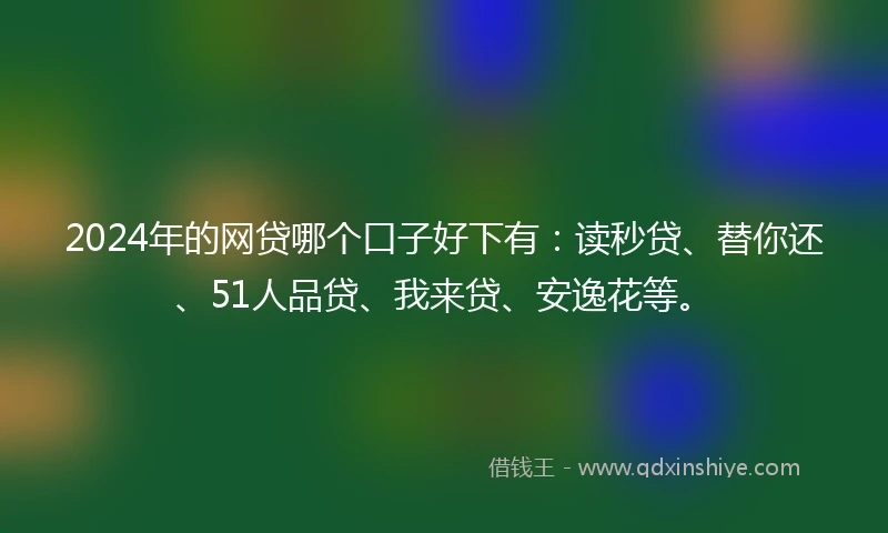 2024年的网贷哪个口子好下有：读秒贷、替你还、51人品贷、我来贷、安逸花等。