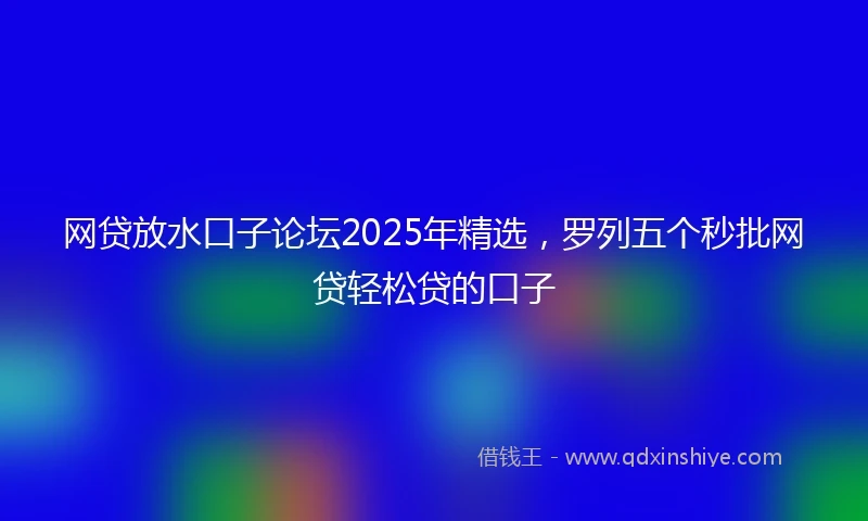 网贷放水口子论坛2025年精选，罗列五个秒批网贷轻松贷的口子