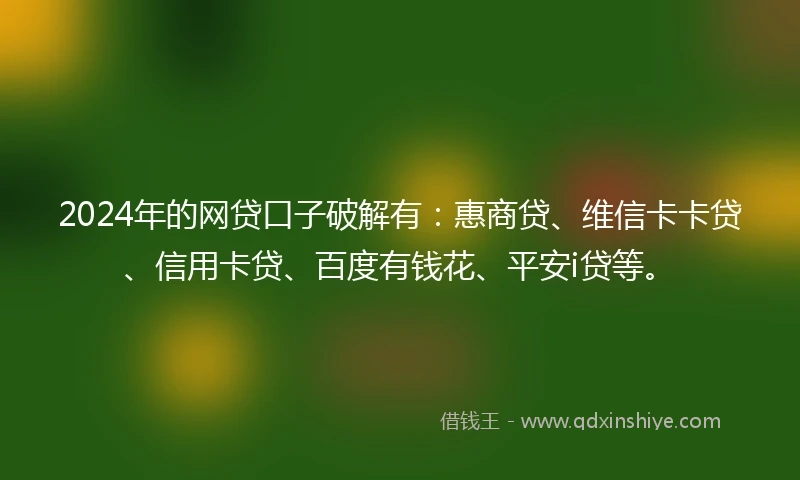 2024年的网贷口子破解有：惠商贷、维信卡卡贷、信用卡贷、百度有钱花、平安i贷等。