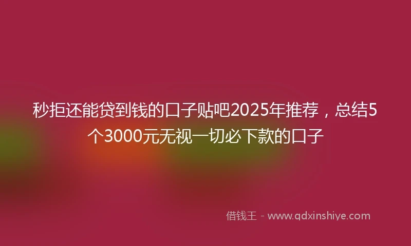 秒拒还能贷到钱的口子贴吧2025年推荐，总结5个3000元无视一切必下款的口子