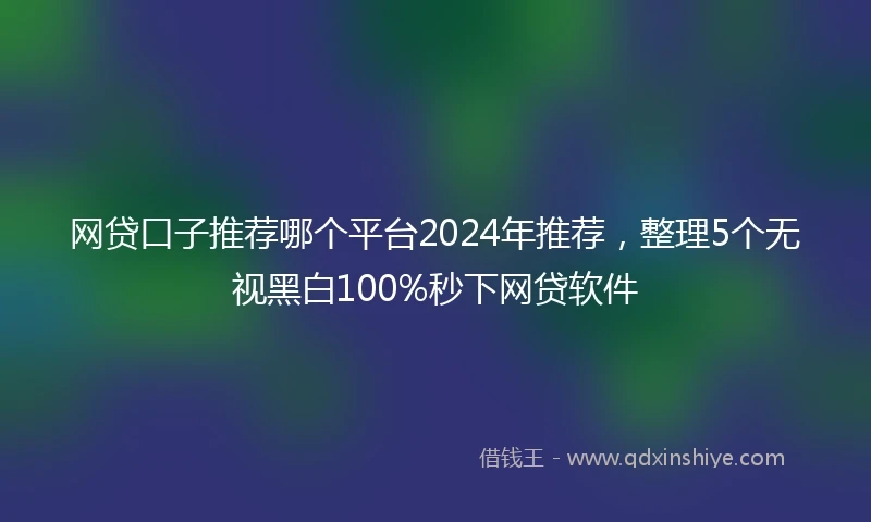 网贷口子推荐哪个平台2024年推荐，整理5个无视黑白100%秒下网贷软件