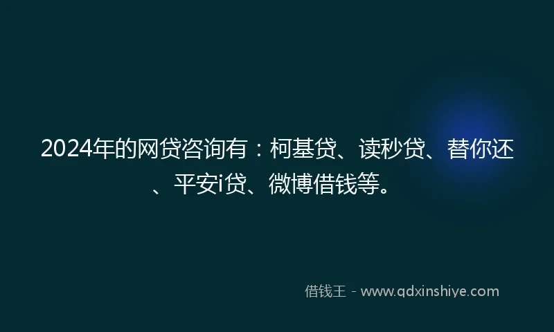 2024年的网贷咨询有:柯基贷、读秒贷、替你还、平安i贷、微博借钱等。