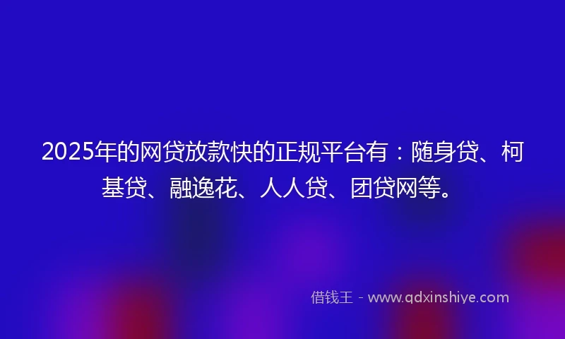 2025年的网贷放款快的正规平台有：随身贷、柯基贷、融逸花、人人贷、团贷网等。