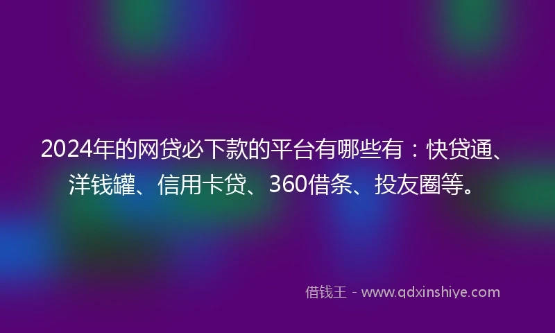 2024年的网贷必下款的平台有哪些有：快贷通、洋钱罐、信用卡贷、360借条、投友圈等。