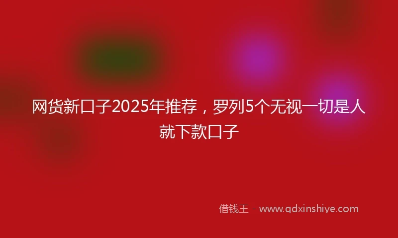 网货新口子2025年推荐，罗列5个无视一切是人就下款口子
