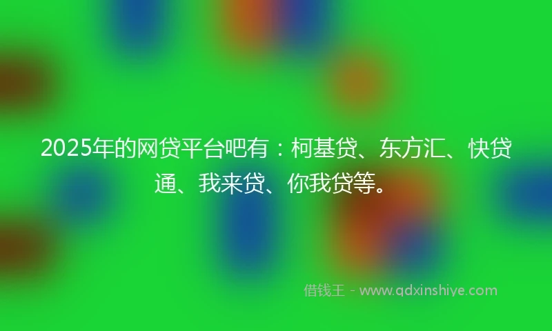 2025年的网贷平台吧有：柯基贷、东方汇、快贷通、我来贷、你我贷等。