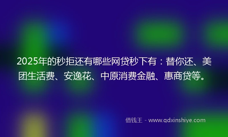 2025年的秒拒还有哪些网贷秒下有:替你还、美团生活费、安逸花、中原消费金融、惠商贷等。