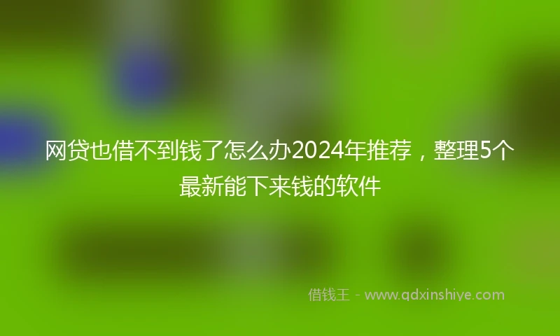网贷也借不到钱了怎么办2024年推荐，整理5个最新能下来钱的软件