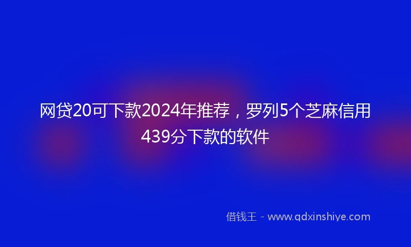 网贷20可下款2024年推荐，罗列5个芝麻信用439分下款的软件