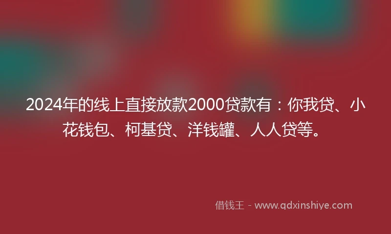 2024年的线上直接放款2000贷款有：你我贷、小花钱包、柯基贷、洋钱罐、人人贷等。