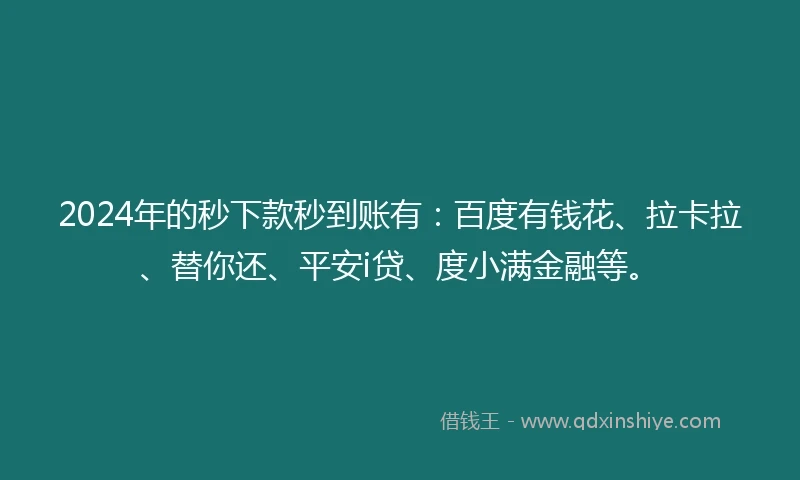 2024年的秒下款秒到账有：百度有钱花、拉卡拉、替你还、平安i贷、度小满金融等。