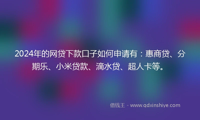 2024年的网贷下款口子如何申请有：惠商贷、分期乐、小米贷款、滴水贷、超人卡等。