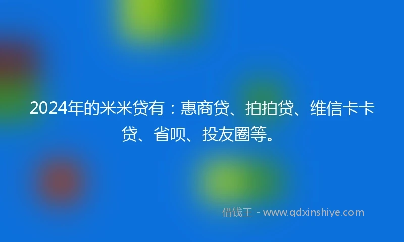 2024年的米米贷有：惠商贷、拍拍贷、维信卡卡贷、省呗、投友圈等。