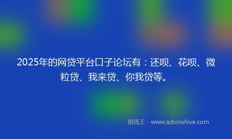 2025年的网贷平台口子论坛有：还呗、花呗、微粒贷、我来贷、你我贷等。