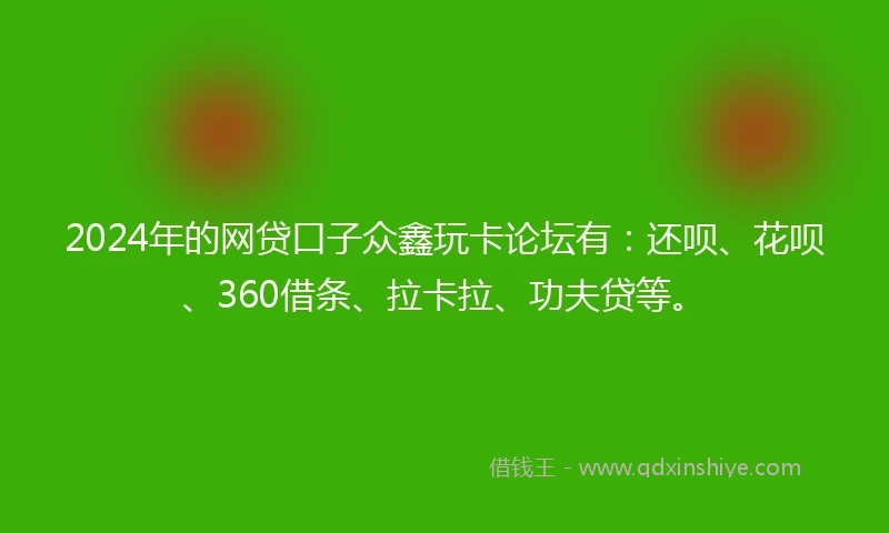 2024年的网贷口子众鑫玩卡论坛有：还呗、花呗、360借条、拉卡拉、功夫贷等。