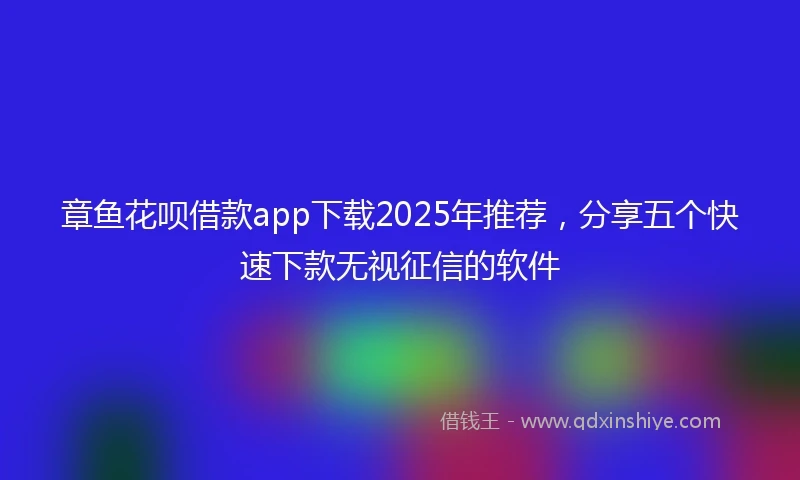 章鱼花呗借款app下载2025年推荐，分享五个快速下款无视征信的软件