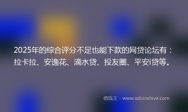 2025年的综合评分不足也能下款的网贷论坛有：拉卡拉、安逸花、滴水贷、投友圈、平安i贷等。