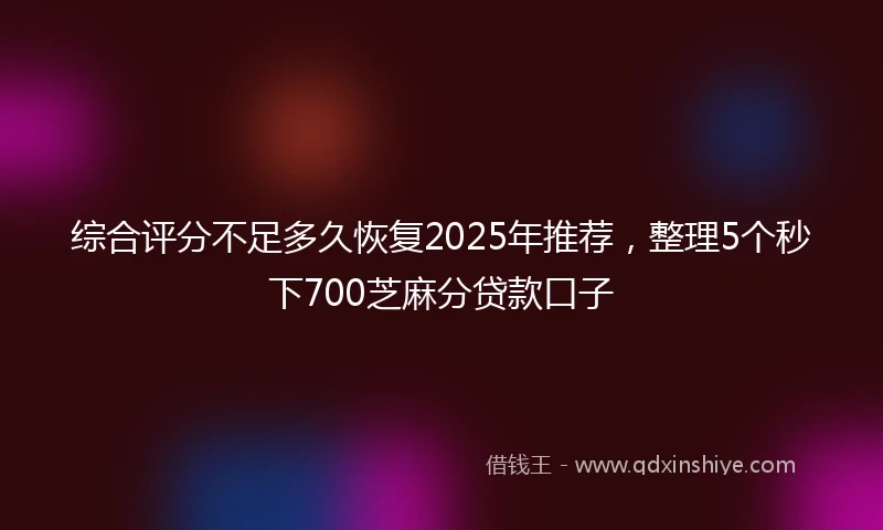 综合评分不足多久恢复2025年推荐，整理5个秒下700芝麻分贷款口子