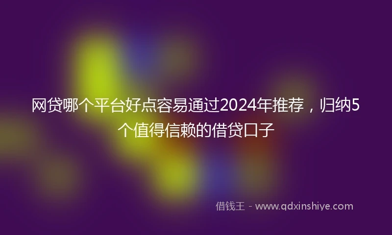 网贷哪个平台好点容易通过2024年推荐，归纳5个值得信赖的借贷口子