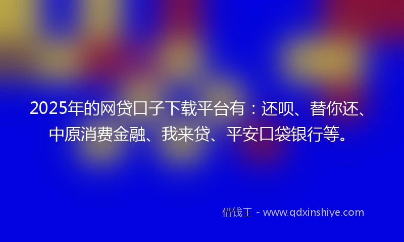 2025年的网贷口子下载平台有：还呗、替你还、中原消费金融、我来贷、平安口袋银行等。