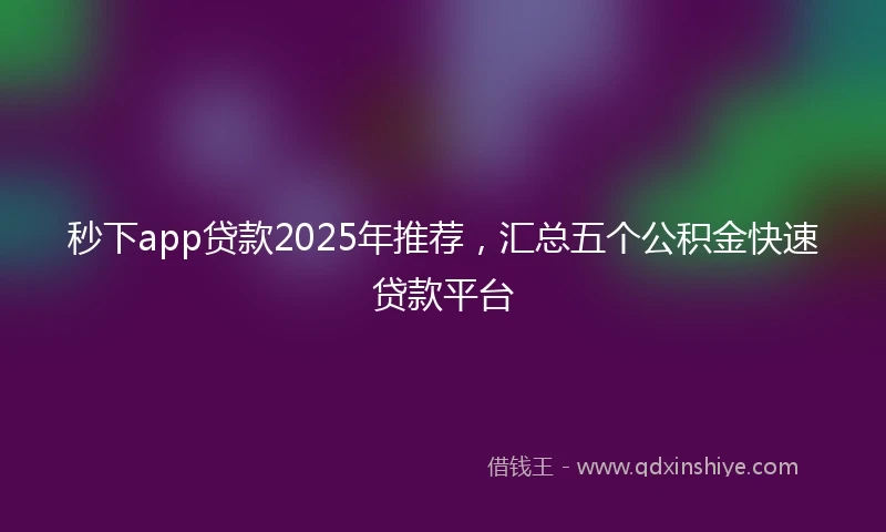 秒下app贷款2025年推荐，汇总五个公积金快速贷款平台