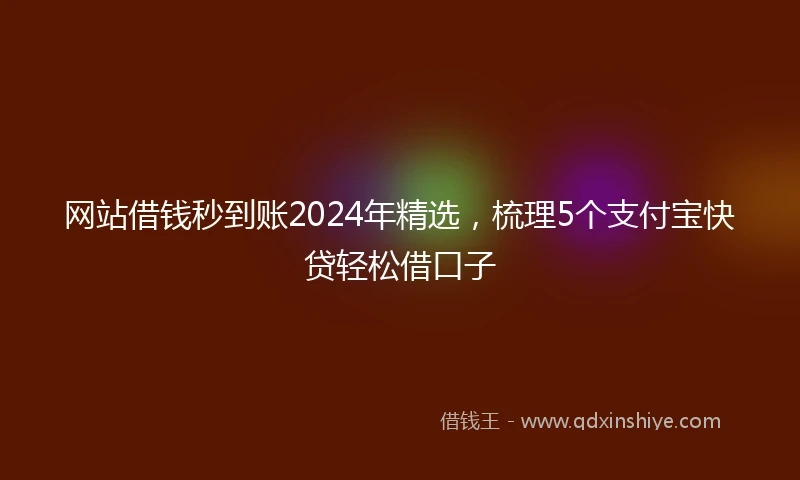 网站借钱秒到账2024年精选，梳理5个支付宝快贷轻松借口子