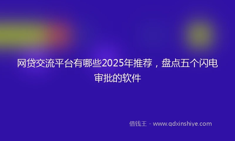 网贷交流平台有哪些2025年推荐，盘点五个闪电审批的软件