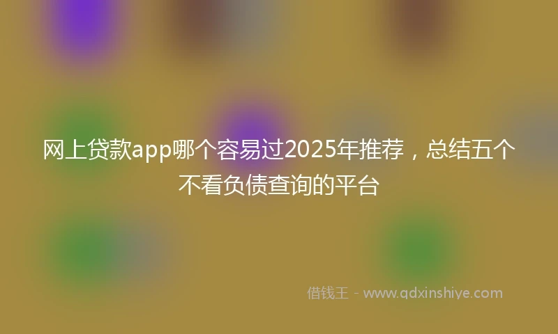 网上贷款app哪个容易过2025年推荐，总结五个不看负债查询的平台