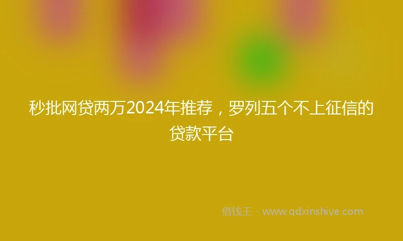 秒批网贷两万2024年推荐，罗列五个不上征信的贷款平台