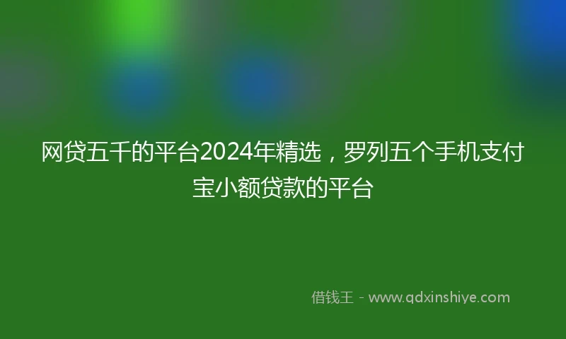 网贷五千的平台2024年精选，罗列五个手机支付宝小额贷款的平台
