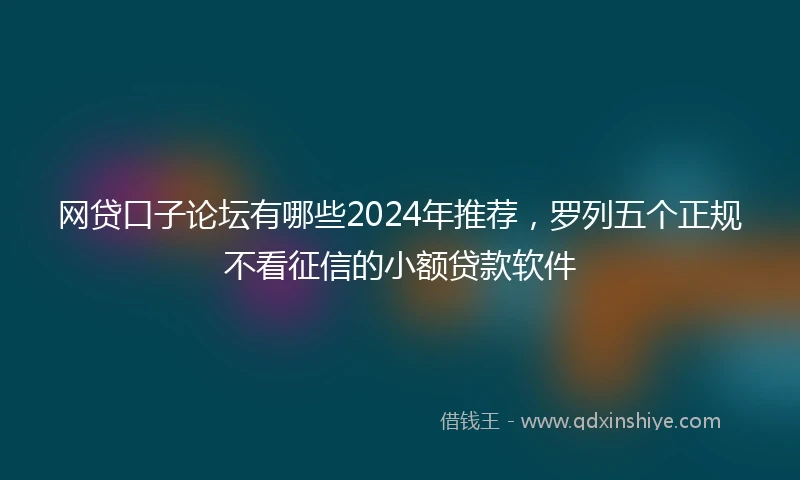 网贷口子论坛有哪些2024年推荐，罗列五个正规不看征信的小额贷款软件