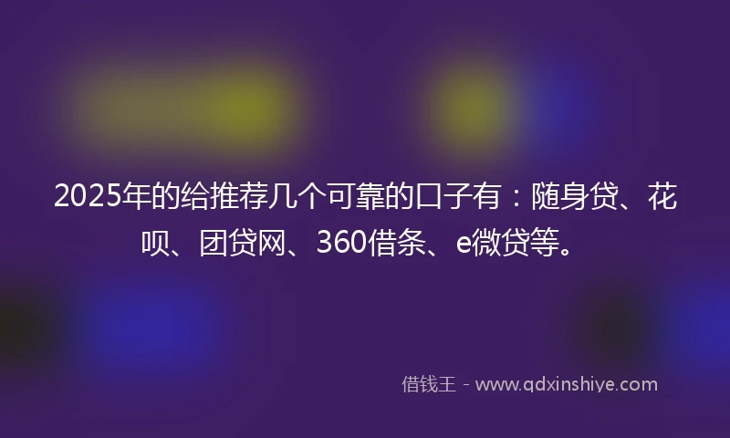 2025年的给推荐几个可靠的口子有：随身贷、花呗、团贷网、360借条、e微贷等。